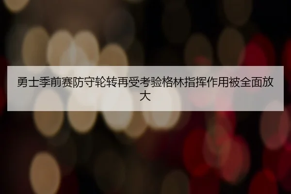 勇士季前赛防守轮转再受考验格林指挥作用被全面放大 - bwty