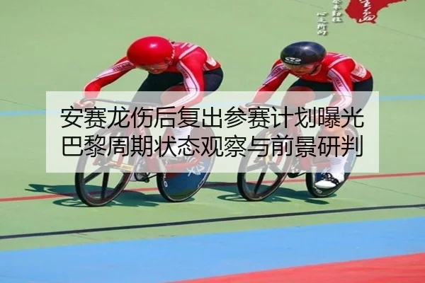 安赛龙伤后复出参赛计划曝光 巴黎周期状态观察与前景研判 - bwty