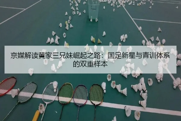 京媒解读黄家三兄妹崛起之路：国足新星与青训体系的双重样本（bwty）