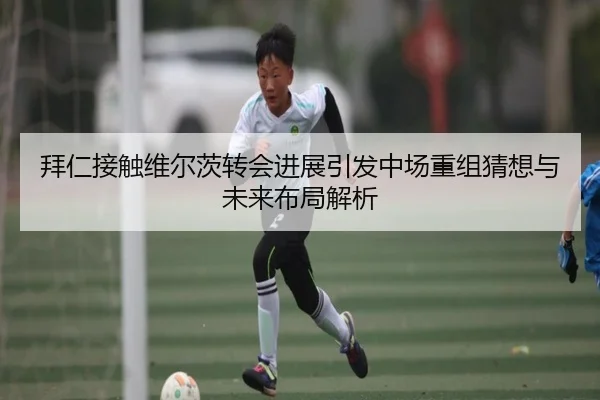 拜仁接触维尔茨转会进展引发中场重组猜想与未来布局解析（bwty）